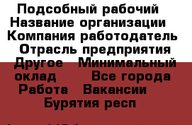 Подсобный рабочий › Название организации ­ Компания-работодатель › Отрасль предприятия ­ Другое › Минимальный оклад ­ 1 - Все города Работа » Вакансии   . Бурятия респ.